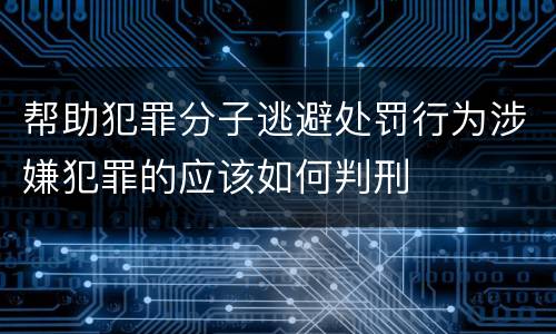 帮助犯罪分子逃避处罚行为涉嫌犯罪的应该如何判刑