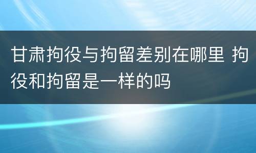 甘肃拘役与拘留差别在哪里 拘役和拘留是一样的吗