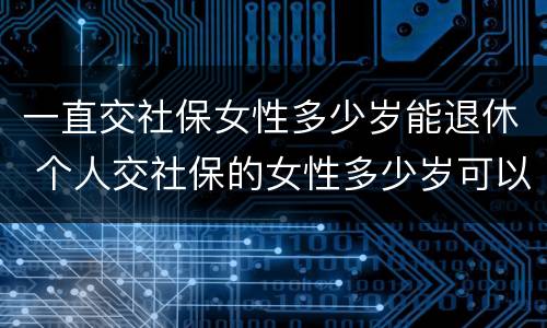 一直交社保女性多少岁能退休 个人交社保的女性多少岁可以退休