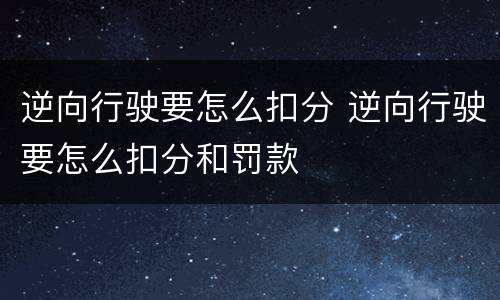 逆向行驶要怎么扣分 逆向行驶要怎么扣分和罚款