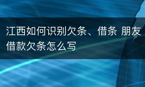 江西如何识别欠条、借条 朋友借款欠条怎么写