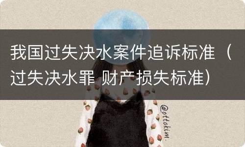 我国过失决水案件追诉标准（过失决水罪 财产损失标准）