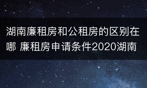 湖南廉租房和公租房的区别在哪 廉租房申请条件2020湖南