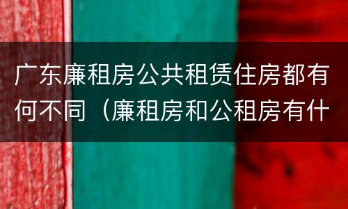 广东廉租房公共租赁住房都有何不同（廉租房和公租房有什么区别广州）