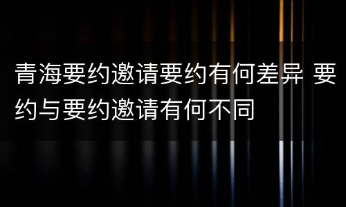 青海要约邀请要约有何差异 要约与要约邀请有何不同
