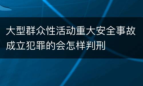 大型群众性活动重大安全事故成立犯罪的会怎样判刑