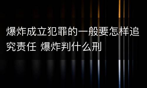 爆炸成立犯罪的一般要怎样追究责任 爆炸判什么刑
