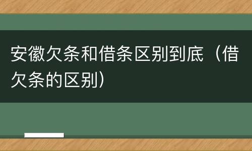 安徽欠条和借条区别到底（借欠条的区别）