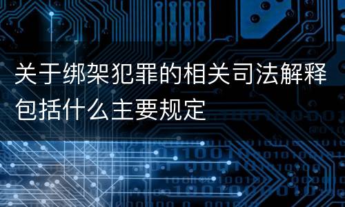 关于绑架犯罪的相关司法解释包括什么主要规定