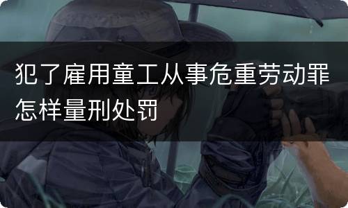 犯了雇用童工从事危重劳动罪怎样量刑处罚