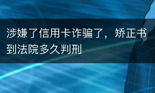 涉嫌了信用卡诈骗了，矫正书到法院多久判刑
