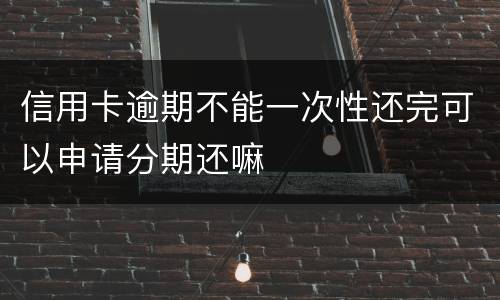 信用卡逾期不能一次性还完可以申请分期还嘛