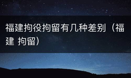福建拘役拘留有几种差别（福建 拘留）