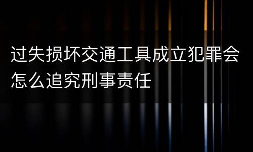 过失损坏交通工具成立犯罪会怎么追究刑事责任