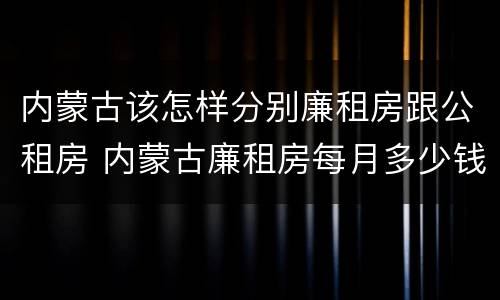 内蒙古该怎样分别廉租房跟公租房 内蒙古廉租房每月多少钱