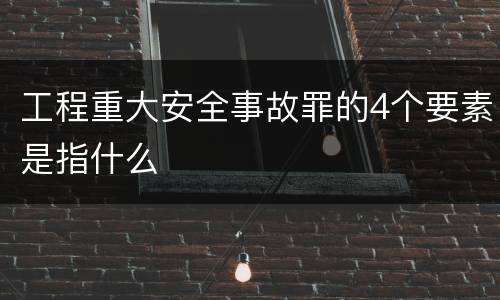 工程重大安全事故罪的4个要素是指什么