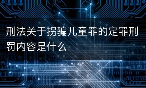 刑法关于拐骗儿童罪的定罪刑罚内容是什么
