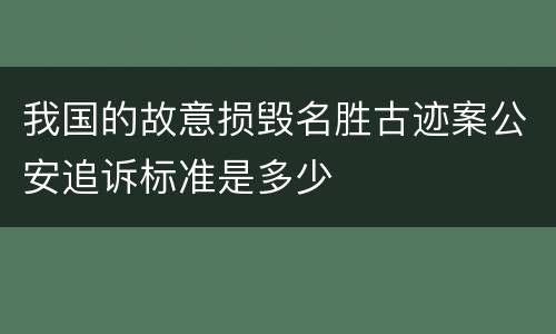 我国的故意损毁名胜古迹案公安追诉标准是多少