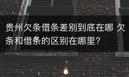 贵州欠条借条差别到底在哪 欠条和借条的区别在哪里?