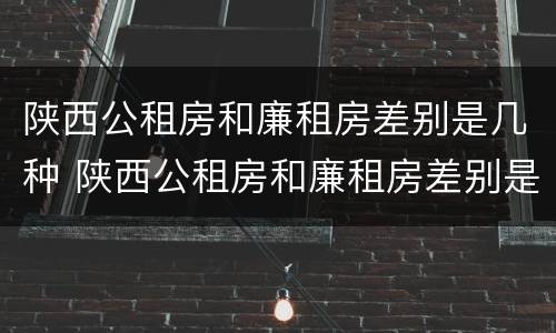 陕西公租房和廉租房差别是几种 陕西公租房和廉租房差别是几种类型