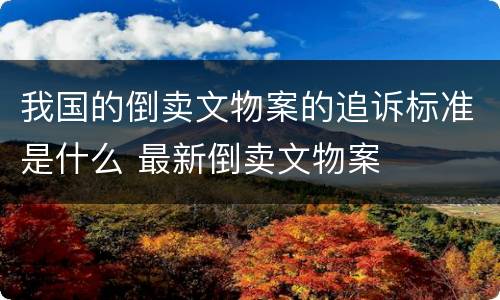 我国的倒卖文物案的追诉标准是什么 最新倒卖文物案
