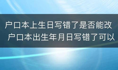 户口本上生日写错了是否能改 户口本出生年月日写错了可以改吗?