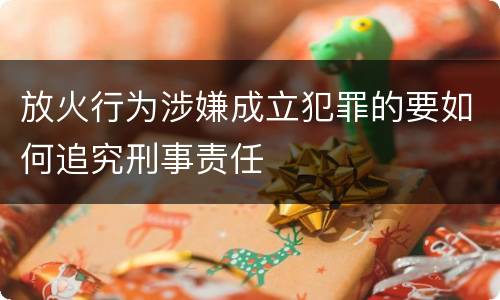 放火行为涉嫌成立犯罪的要如何追究刑事责任