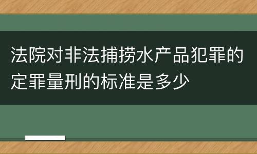 法院对非法捕捞水产品犯罪的定罪量刑的标准是多少