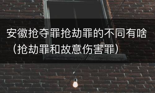 安徽抢夺罪抢劫罪的不同有啥（抢劫罪和故意伤害罪）