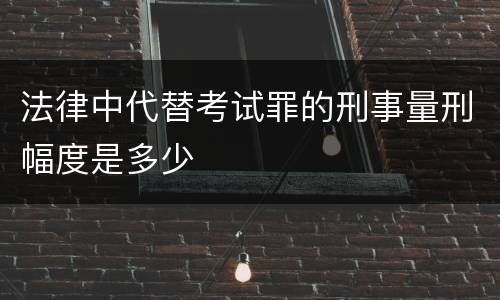 法律中代替考试罪的刑事量刑幅度是多少
