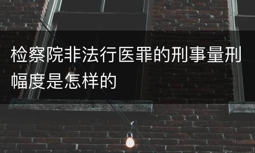 检察院非法行医罪的刑事量刑幅度是怎样的