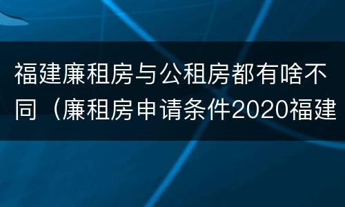 福建廉租房与公租房都有啥不同（廉租房申请条件2020福建）