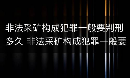非法采矿构成犯罪一般要判刑多久 非法采矿构成犯罪一般要判刑多久呢