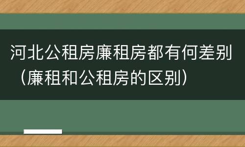 河北公租房廉租房都有何差别（廉租和公租房的区别）