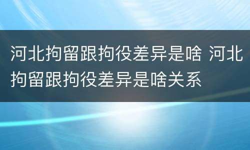 河北拘留跟拘役差异是啥 河北拘留跟拘役差异是啥关系
