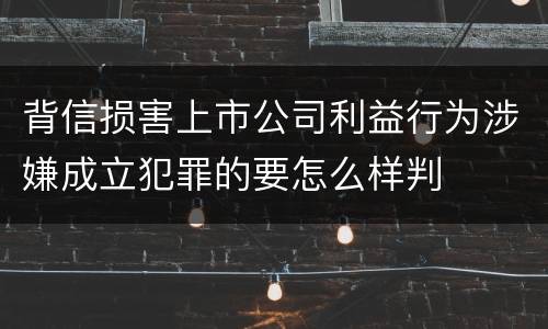 背信损害上市公司利益行为涉嫌成立犯罪的要怎么样判