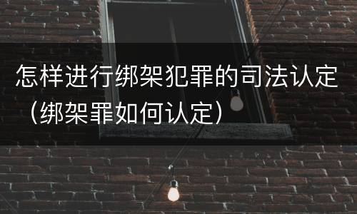 怎样进行绑架犯罪的司法认定（绑架罪如何认定）