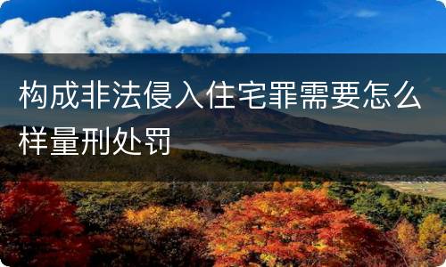 构成非法侵入住宅罪需要怎么样量刑处罚