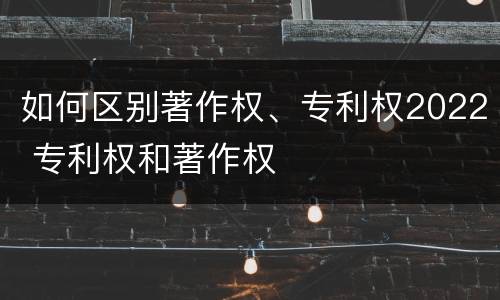 如何区别著作权、专利权2022 专利权和著作权