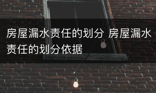 房屋漏水责任的划分 房屋漏水责任的划分依据
