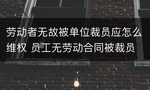 劳动者无故被单位裁员应怎么维权 员工无劳动合同被裁员
