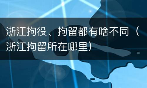浙江拘役、拘留都有啥不同（浙江拘留所在哪里）