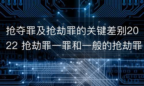抢夺罪及抢劫罪的关键差别2022 抢劫罪一罪和一般的抢劫罪