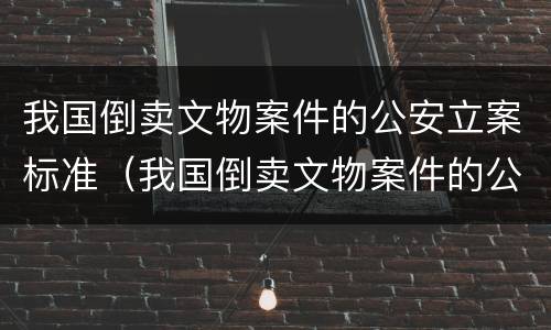 我国倒卖文物案件的公安立案标准（我国倒卖文物案件的公安立案标准是）