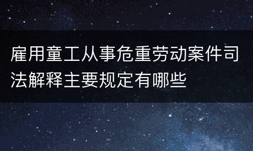 雇用童工从事危重劳动案件司法解释主要规定有哪些