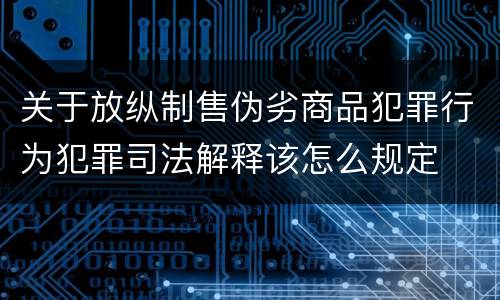 关于放纵制售伪劣商品犯罪行为犯罪司法解释该怎么规定