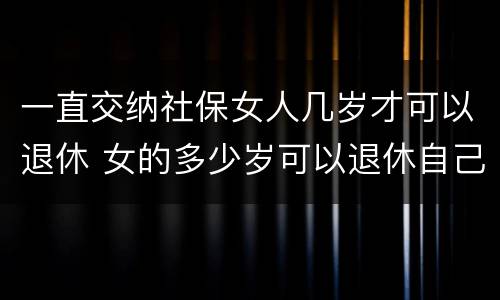 一直交纳社保女人几岁才可以退休 女的多少岁可以退休自己交社保