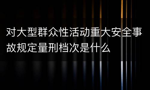 对大型群众性活动重大安全事故规定量刑档次是什么