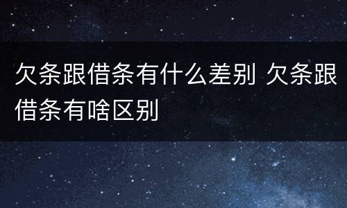 欠条跟借条有什么差别 欠条跟借条有啥区别