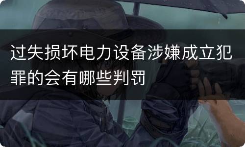 过失损坏电力设备涉嫌成立犯罪的会有哪些判罚